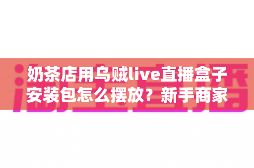 奶茶店用乌贼live直播盒子安装包怎么摆放?新手商家必看的完整布局与安装指南 奶茶店用乌贼live直播盒子安装包怎么摆放?新手商家必看的完整布局与安装指南