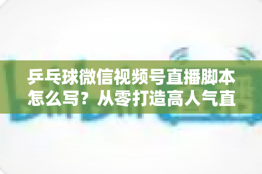 乒乓球微信视频号直播脚本怎么写?从零打造高人气直播间的实战指南 乒乓球微信视频号直播脚本怎么写?从零打造高人气直播间的实战指南