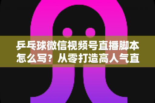 乒乓球微信视频号直播脚本怎么写?从零打造高人气直播间的实战指南 乒乓球微信视频号直播脚本怎么写?从零打造高人气直播间的实战指南