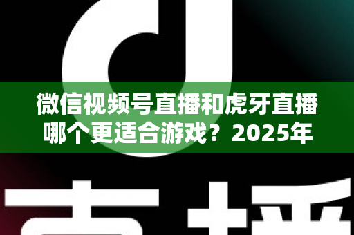 微信视频号直播和虎牙直播哪个更适合游戏?2025年游戏主播平台选择深度测评与实战指南 微信视频号直播和虎牙直播哪个更适合游戏?2025年游戏主播平台选择深度测评与实战指南