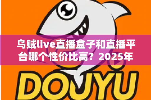 乌贼live直播盒子和直播平台哪个性价比高?2025年深度对比测评,帮你花对每一分钱 乌贼live直播盒子和直播平台哪个性价比高?2025年深度对比测评,帮你花对每一分钱