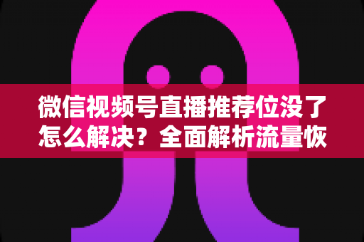 微信视频号直播推荐位没了怎么解决?全面解析流量恢复与直播间运营实用指南 微信视频号直播推荐位没了怎么解决?全面解析流量恢复与直播间运营实用指南