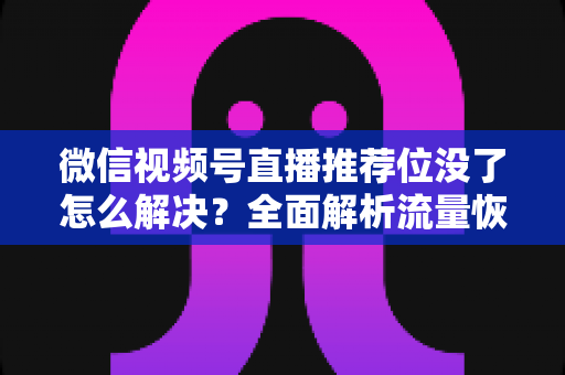 微信视频号直播推荐位没了怎么解决?全面解析流量恢复与直播间运营实用指南 微信视频号直播推荐位没了怎么解决?全面解析流量恢复与直播间运营实用指南