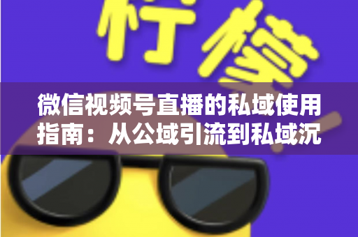 微信视频号直播的私域使用指南：从公域引流到私域沉淀的全链路实战方案