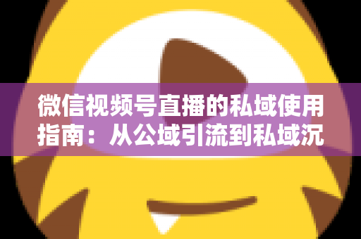 微信视频号直播的私域使用指南：从公域引流到私域沉淀的全链路实战方案