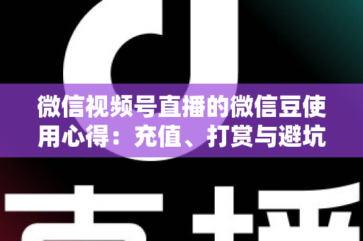 微信视频号直播的微信豆使用心得:充值、打赏与避坑的一站式实战指南 微信视频号直播的微信豆使用心得:充值、打赏与避坑的一站式实战指南