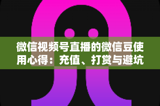 微信视频号直播的微信豆使用心得:充值、打赏与避坑的一站式实战指南 微信视频号直播的微信豆使用心得:充值、打赏与避坑的一站式实战指南