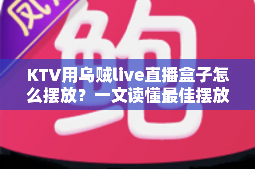 KTV用乌贼live直播盒子怎么摆放?一文读懂最佳摆放方案与实用技巧 KTV用乌贼live直播盒子怎么摆放?一文读懂最佳摆放方案与实用技巧