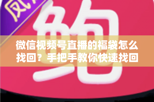 微信视频号直播的福袋怎么找回?手把手教你快速找回直播福袋奖励,不错过每一份福利 微信视频号直播的福袋怎么找回?手把手教你快速找回直播福袋奖励,不错过每一份福利