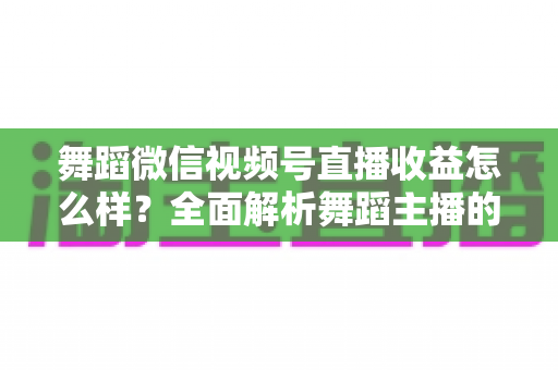 舞蹈微信视频号直播收益怎么样？全面解析舞蹈主播的赚钱模式、分成规则与收入提升技巧