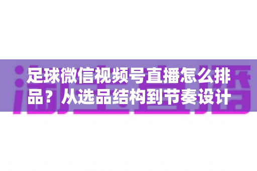 足球微信视频号直播怎么排品?从选品结构到节奏设计的全流程实战指南 足球微信视频号直播怎么排品?从选品结构到节奏设计的全流程实战指南