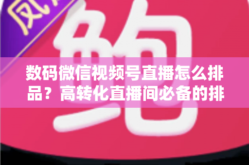 数码微信视频号直播怎么排品?高转化直播间必备的排品逻辑与实操全攻略 数码微信视频号直播怎么排品?高转化直播间必备的排品逻辑与实操全攻略