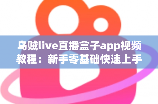 乌贼live直播盒子app视频教程:新手零基础快速上手与进阶操作全攻略 乌贼live直播盒子app视频教程:新手零基础快速上手与进阶操作全攻略