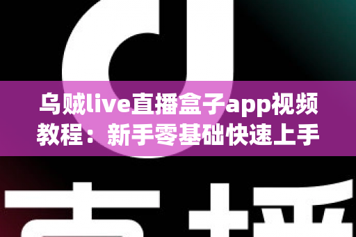 乌贼live直播盒子app视频教程：新手零基础快速上手与进阶操作全攻略