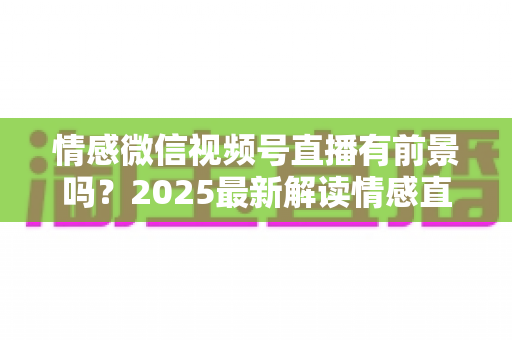 情感微信视频号直播有前景吗?2025最新解读情感直播赛道机遇、变现模式与入局指南 情感微信视频号直播有前景吗?2025最新解读情感直播赛道机遇、变现模式与入局指南