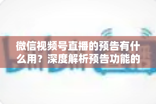 微信视频号直播的预告有什么用?深度解析预告功能的核心价值与实战技巧 微信视频号直播的预告有什么用?深度解析预告功能的核心价值与实战技巧