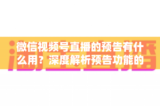 微信视频号直播的预告有什么用?深度解析预告功能的核心价值与实战技巧 微信视频号直播的预告有什么用?深度解析预告功能的核心价值与实战技巧