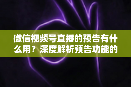 微信视频号直播的预告有什么用?深度解析预告功能的核心价值与实战技巧 微信视频号直播的预告有什么用?深度解析预告功能的核心价值与实战技巧