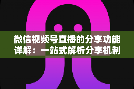 微信视频号直播的分享功能详解:一站式解析分享机制与实操技巧,全面提升直播间曝光度与互动转化率 微信视频号直播的分享功能详解:一站式解析分享机制与实操技巧,全面提升直播间曝光度与互动转化率