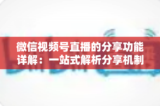 微信视频号直播的分享功能详解：一站式解析分享机制与实操技巧，全面提升直播间曝光度与互动转化率