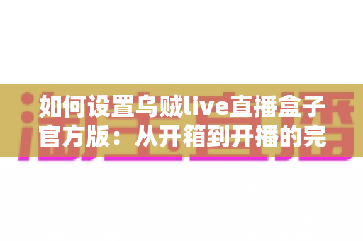 如何设置乌贼live直播盒子官方版:从开箱到开播的完整配置指南与实用技巧分享 如何设置乌贼live直播盒子官方版:从开箱到开播的完整配置指南与实用技巧分享