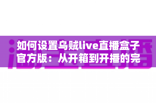 如何设置乌贼live直播盒子官方版:从开箱到开播的完整配置指南与实用技巧分享 如何设置乌贼live直播盒子官方版:从开箱到开播的完整配置指南与实用技巧分享