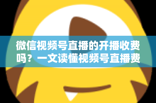 微信视频号直播的开播收费吗?一文读懂视频号直播费用、条件与变现规则 微信视频号直播的开播收费吗?一文读懂视频号直播费用、条件与变现规则