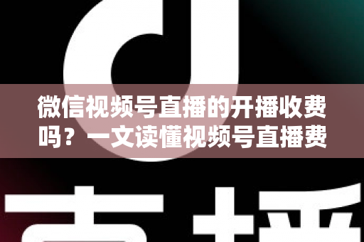 微信视频号直播的开播收费吗?一文读懂视频号直播费用、条件与变现规则 微信视频号直播的开播收费吗?一文读懂视频号直播费用、条件与变现规则