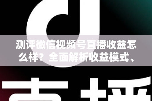 测评微信视频号直播收益怎么样？全面解析收益模式、真实水平与变现技巧
