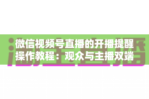 微信视频号直播的开播提醒操作教程：观众与主播双端设置全流程详解