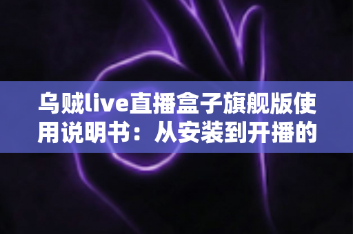乌贼live直播盒子旗舰版使用说明书:从安装到开播的全流程实战指南 乌贼live直播盒子旗舰版使用说明书:从安装到开播的全流程实战指南
