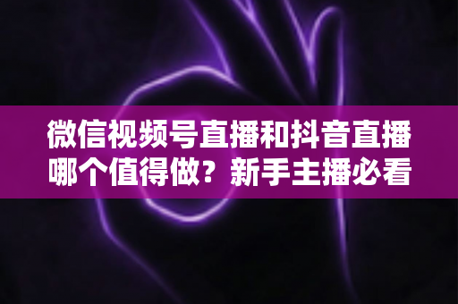 微信视频号直播和抖音直播哪个值得做?新手主播必看的平台选择与变现全攻略 微信视频号直播和抖音直播哪个值得做?新手主播必看的平台选择与变现全攻略