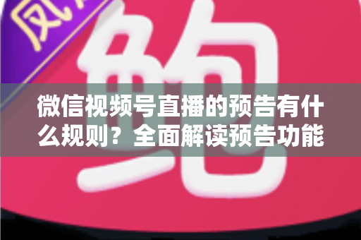 微信视频号直播的预告有什么规则?全面解读预告功能使用规范与高效运营技巧 微信视频号直播的预告有什么规则?全面解读预告功能使用规范与高效运营技巧