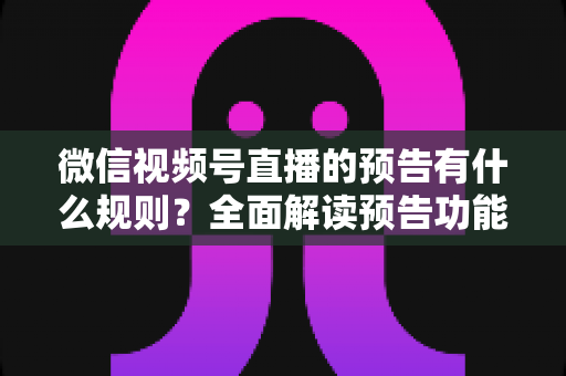 微信视频号直播的预告有什么规则?全面解读预告功能使用规范与高效运营技巧 微信视频号直播的预告有什么规则?全面解读预告功能使用规范与高效运营技巧