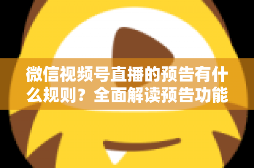 微信视频号直播的预告有什么规则?全面解读预告功能使用规范与高效运营技巧 微信视频号直播的预告有什么规则?全面解读预告功能使用规范与高效运营技巧