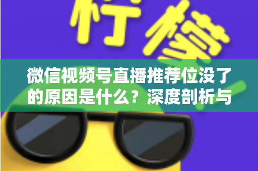 微信视频号直播推荐位没了的原因是什么?深度剖析与实用恢复指南 微信视频号直播推荐位没了的原因是什么?深度剖析与实用恢复指南