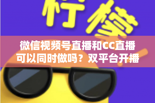 微信视频号直播和CC直播可以同时做吗?双平台开播可行性、实操方法与避坑指南全解析 微信视频号直播和CC直播可以同时做吗?双平台开播可行性、实操方法与避坑指南全解析