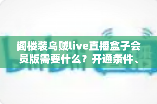 阁楼装乌贼live直播盒子会员版需要什么？开通条件、设备清单与避坑指南全解析