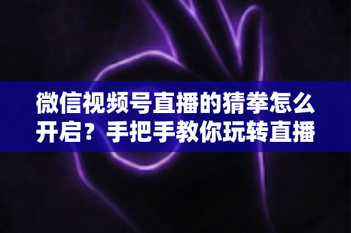 微信视频号直播的猜拳怎么开启?手把手教你玩转直播间互动小游戏,快速提升人气与粘性 微信视频号直播的猜拳怎么开启?手把手教你玩转直播间互动小游戏,快速提升人气与粘性