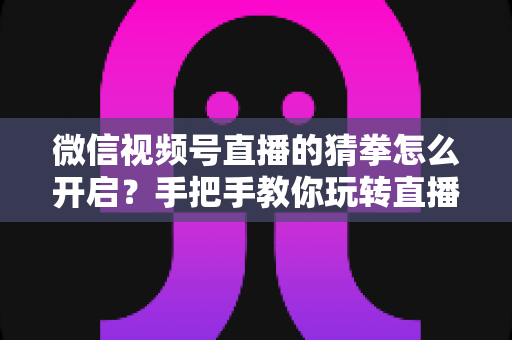 微信视频号直播的猜拳怎么开启?手把手教你玩转直播间互动小游戏,快速提升人气与粘性 微信视频号直播的猜拳怎么开启?手把手教你玩转直播间互动小游戏,快速提升人气与粘性
