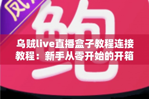 乌贼live直播盒子教程连接教程:新手从零开始的开箱、连接与开播完整指南 乌贼live直播盒子教程连接教程:新手从零开始的开箱、连接与开播完整指南