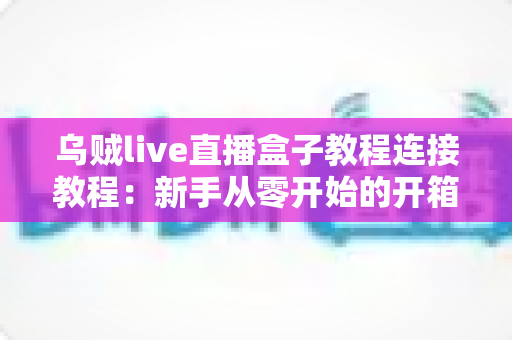 乌贼live直播盒子教程连接教程:新手从零开始的开箱、连接与开播完整指南 乌贼live直播盒子教程连接教程:新手从零开始的开箱、连接与开播完整指南