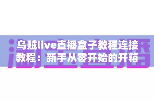 乌贼live直播盒子教程连接教程：新手从零开始的开箱、连接与开播完整指南