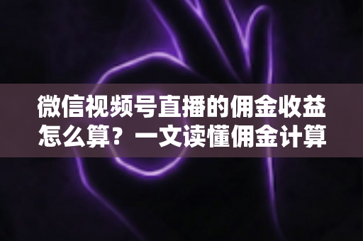 微信视频号直播的佣金收益怎么算?一文读懂佣金计算规则、结算周期与提现全流程 微信视频号直播的佣金收益怎么算?一文读懂佣金计算规则、结算周期与提现全流程