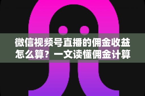 微信视频号直播的佣金收益怎么算?一文读懂佣金计算规则、结算周期与提现全流程 微信视频号直播的佣金收益怎么算?一文读懂佣金计算规则、结算周期与提现全流程