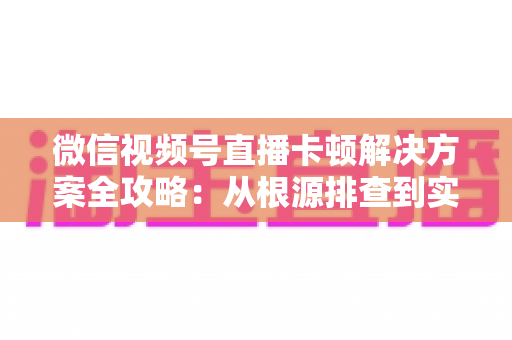 微信视频号直播卡顿解决方案全攻略:从根源排查到实操优化,让您的直播流畅不掉线 微信视频号直播卡顿解决方案全攻略:从根源排查到实操优化,让您的直播流畅不掉线