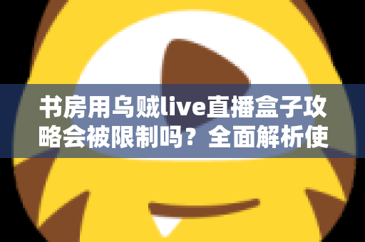 书房用乌贼live直播盒子攻略会被限制吗?全面解析使用限制、注意事项与优化方案 书房用乌贼live直播盒子攻略会被限制吗?全面解析使用限制、注意事项与优化方案