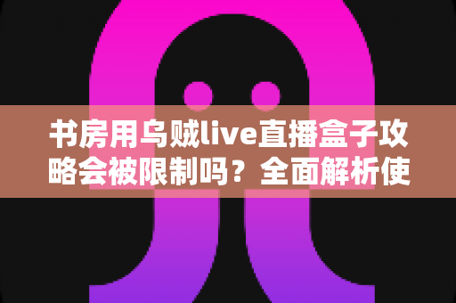 书房用乌贼live直播盒子攻略会被限制吗？全面解析使用限制、注意事项与优化方案