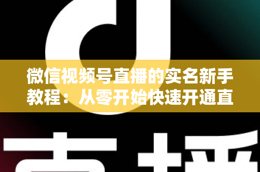 微信视频号直播的实名新手教程:从零开始快速开通直播权限的完整指南 微信视频号直播的实名新手教程:从零开始快速开通直播权限的完整指南