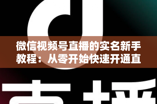 微信视频号直播的实名新手教程:从零开始快速开通直播权限的完整指南 微信视频号直播的实名新手教程:从零开始快速开通直播权限的完整指南